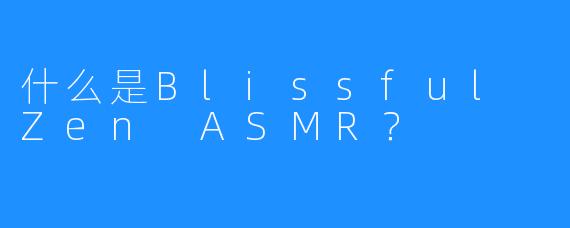 什么是Blissful Zen ASMR？