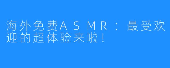 海外免费ASMR：最受欢迎的超体验来啦！