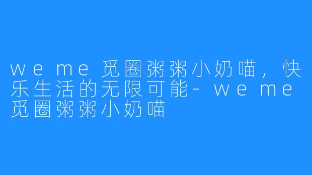 weme觅圈粥粥小奶喵，快乐生活的无限可能-weme觅圈粥粥小奶喵