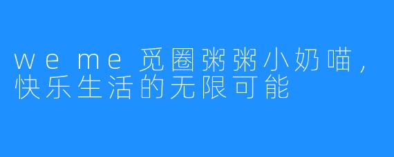 weme觅圈粥粥小奶喵，快乐生活的无限可能