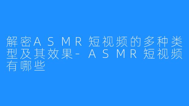 解密ASMR短视频的多种类型及其效果-ASMR短视频有哪些