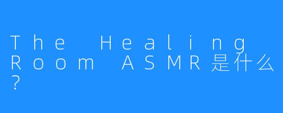 The Healing Room ASMR是什么？