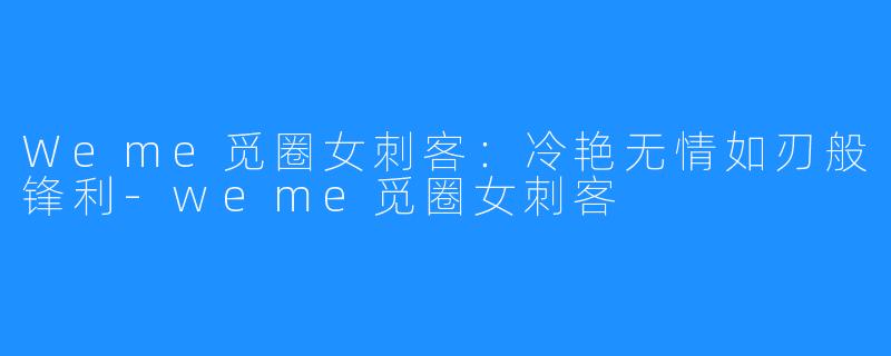 Weme觅圈女刺客：冷艳无情如刃般锋利-weme觅圈女刺客