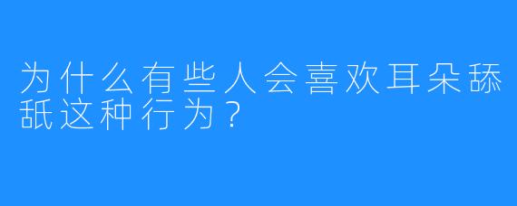 为什么有些人会喜欢耳朵舔舐这种行为？