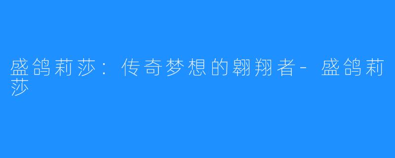 盛鸽莉莎：传奇梦想的翱翔者-盛鸽莉莎