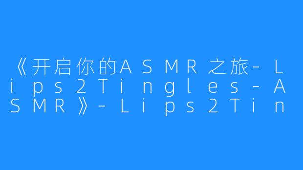 《开启你的ASMR之旅-Lips2Tingles-ASMR》-Lips2Tingles-ASMR