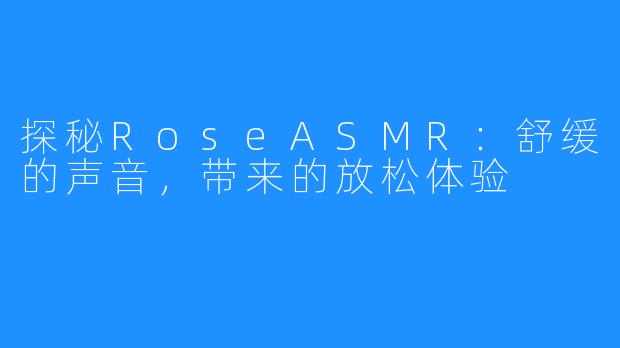 探秘RoseASMR：舒缓的声音，带来的放松体验