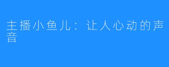 主播小鱼儿：让人心动的声音