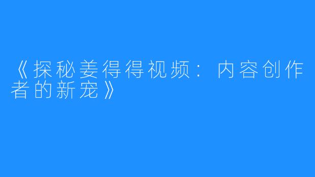 《探秘姜得得视频：内容创作者的新宠》