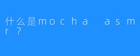 什么是mocha asmr？