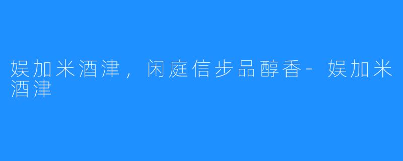 娱加米酒津，闲庭信步品醇香-娱加米酒津