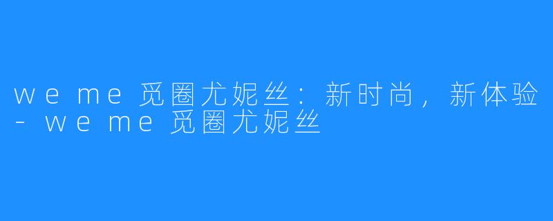 weme觅圈尤妮丝：新时尚，新体验-weme觅圈尤妮丝