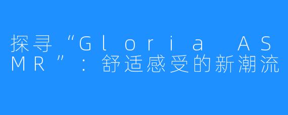 探寻“Gloria ASMR”：舒适感受的新潮流