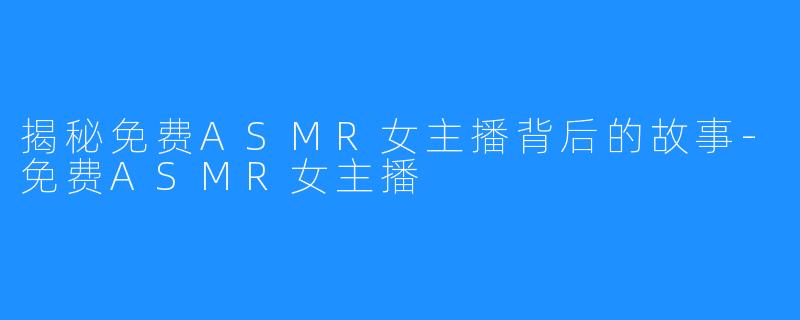 揭秘免费ASMR女主播背后的故事-免费ASMR女主播