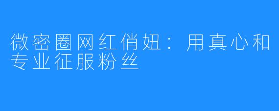 微密圈网红俏妞：用真心和专业征服粉丝