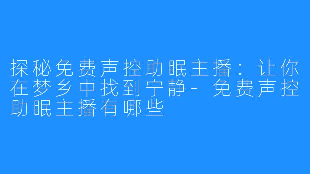 探秘免费声控助眠主播：让你在梦乡中找到宁静-免费声控助眠主播有哪些