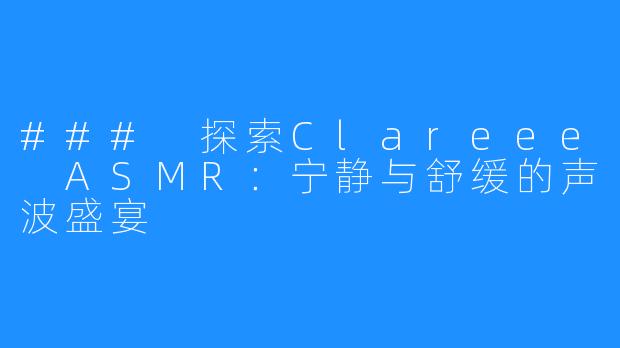 ### 探索Clareee ASMR：宁静与舒缓的声波盛宴