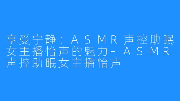 享受宁静：ASMR声控助眠女主播怡声的魅力-ASMR声控助眠女主播怡声