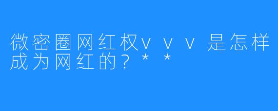 微密圈网红权vvv是怎样成为网红的？**