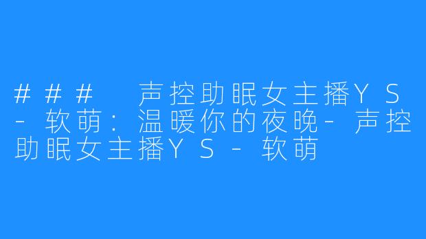 ### 声控助眠女主播YS-软萌：温暖你的夜晚-声控助眠女主播YS-软萌