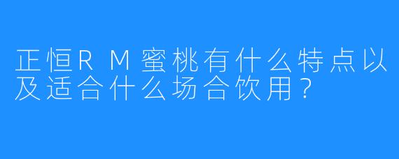 正恒RM蜜桃有什么特点以及适合什么场合饮用？