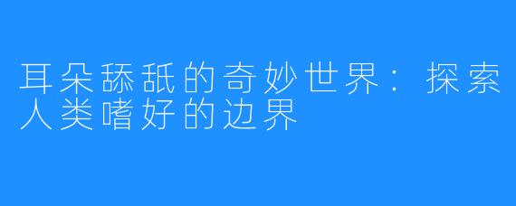 耳朵舔舐的奇妙世界：探索人类嗜好的边界