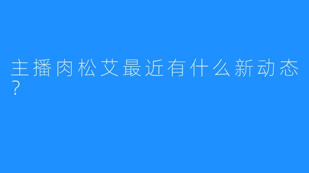 主播肉松艾最近有什么新动态？