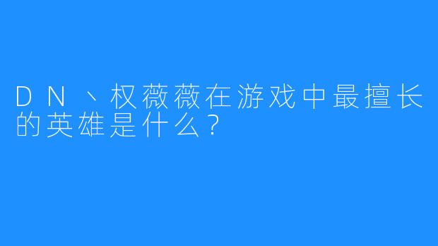 DN丶权薇薇在游戏中最擅长的英雄是什么？