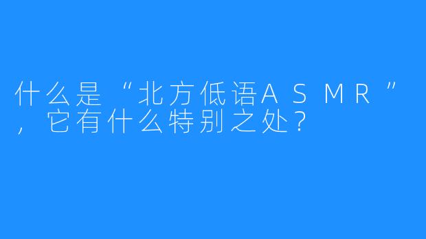 什么是“北方低语ASMR”，它有什么特别之处？