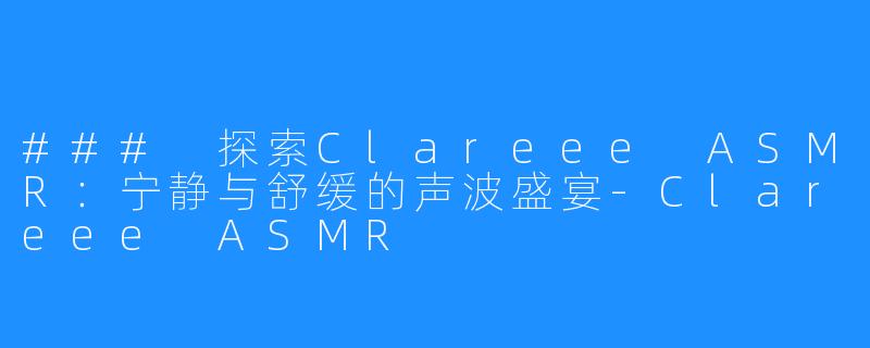 ### 探索Clareee ASMR：宁静与舒缓的声波盛宴-Clareee ASMR