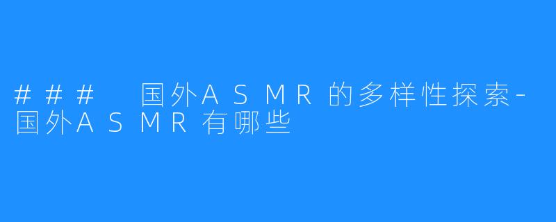 ### 国外ASMR的多样性探索-国外ASMR有哪些