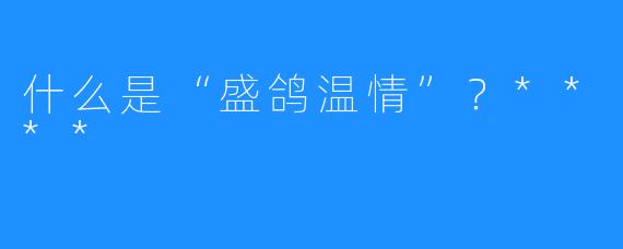 什么是“盛鸽温情”？****