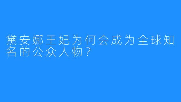 黛安娜王妃为何会成为全球知名的公众人物？