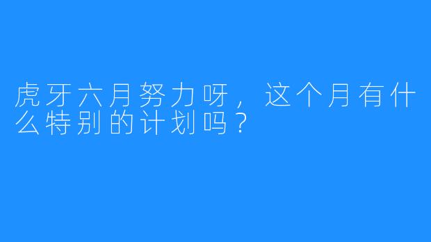 虎牙六月努力呀，这个月有什么特别的计划吗？