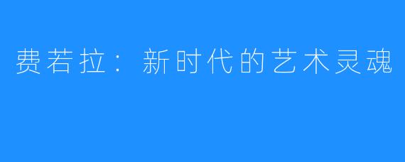 费若拉：新时代的艺术灵魂