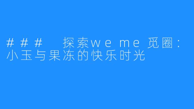 ### 探索weme觅圈：小玉与果冻的快乐时光