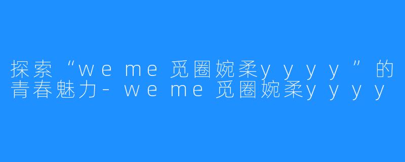 探索“weme觅圈婉柔yyyy”的青春魅力-weme觅圈婉柔yyyy