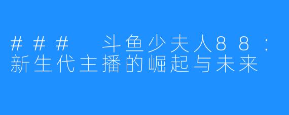 ### 斗鱼少夫人88：新生代主播的崛起与未来