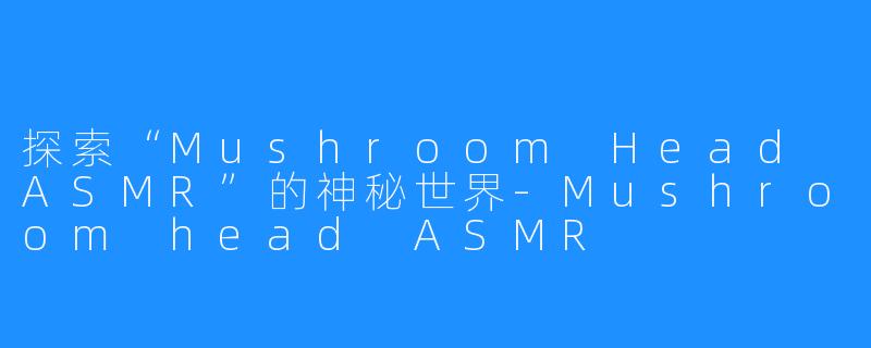 探索“Mushroom Head ASMR”的神秘世界-Mushroom head ASMR