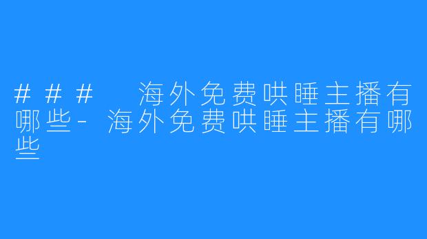 ### 海外免费哄睡主播有哪些-海外免费哄睡主播有哪些