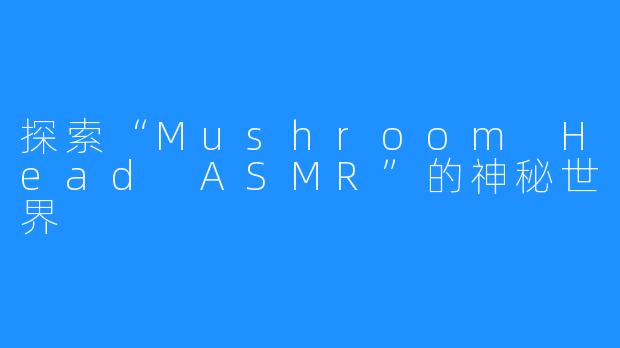 探索“Mushroom Head ASMR”的神秘世界