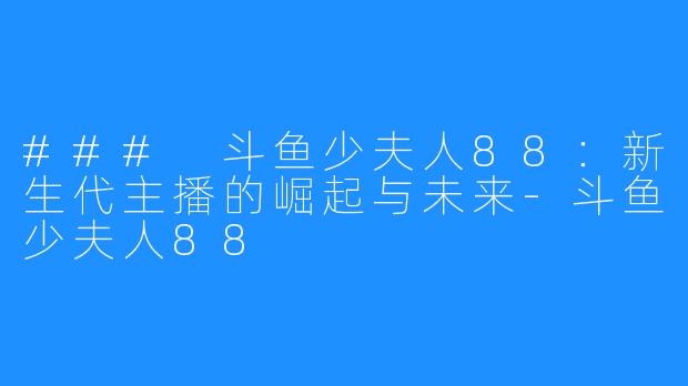 ### 斗鱼少夫人88：新生代主播的崛起与未来-斗鱼少夫人88