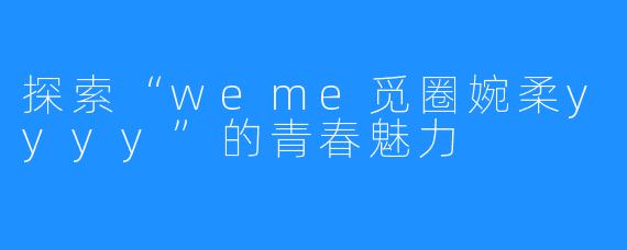 探索“weme觅圈婉柔yyyy”的青春魅力