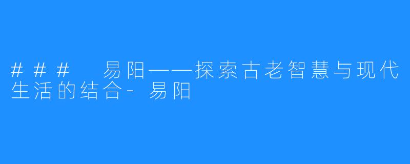 ### 易阳——探索古老智慧与现代生活的结合-易阳