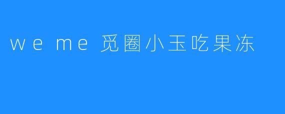 weme觅圈小玉吃果冻