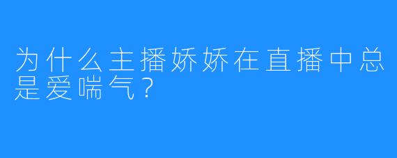 为什么主播娇娇在直播中总是爱喘气？