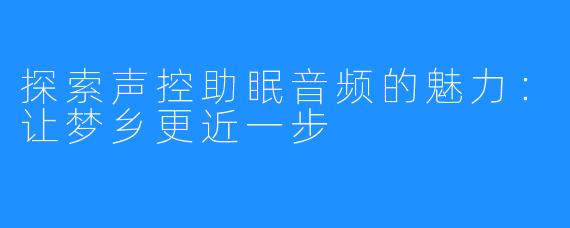 探索声控助眠音频的魅力：让梦乡更近一步