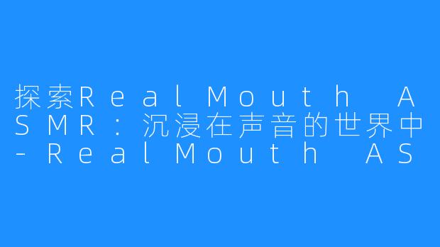 探索RealMouth ASMR：沉浸在声音的世界中-RealMouth ASMR