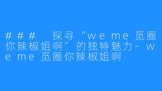 ### 探寻“weme觅圈你辣椒姐啊”的独特魅力-weme觅圈你辣椒姐啊