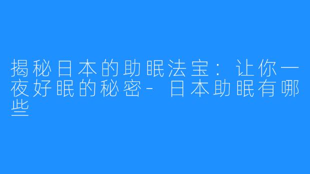 揭秘日本的助眠法宝：让你一夜好眠的秘密-日本助眠有哪些